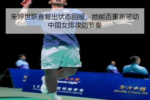 朱婷世联赛复出状态回暖，她能否重新带动中国女排攻防节奏（kaiyun）