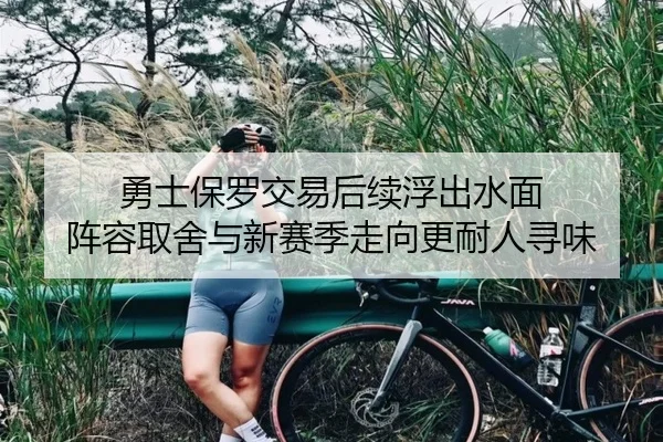 勇士保罗交易后续浮出水面 阵容取舍与新赛季走向更耐人寻味